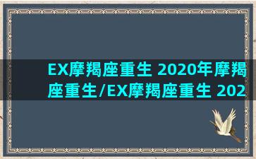 EX摩羯座重生 2020年摩羯座重生/EX摩羯座重生 2020年摩羯座重生-我的网站